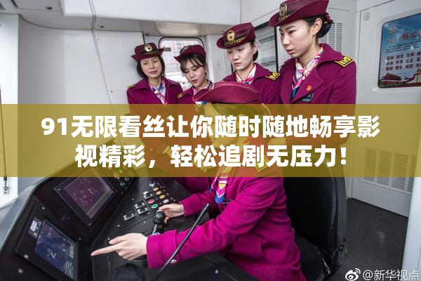 91无限看丝让你随时随地畅享影视精彩，轻松追剧无压力！
