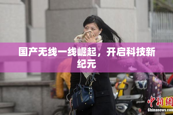 国产无线一线崛起，开启科技新纪元