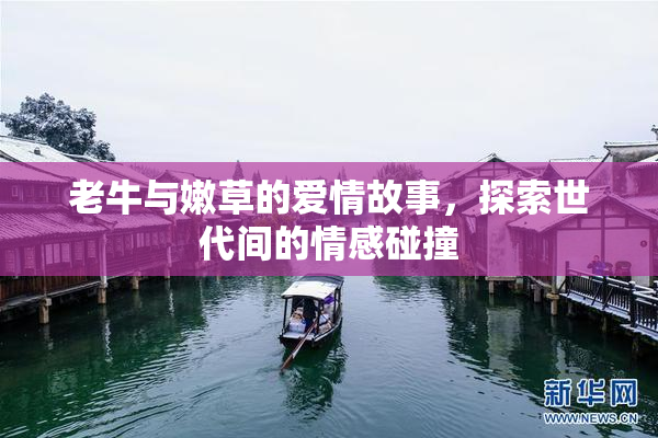 老牛与嫩草的爱情故事，探索世代间的情感碰撞