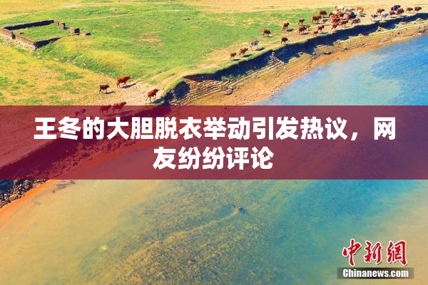 王冬的大胆脱衣举动引发热议，网友纷纷评论