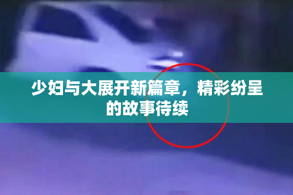 少妇与大展开新篇章，精彩纷呈的故事待续