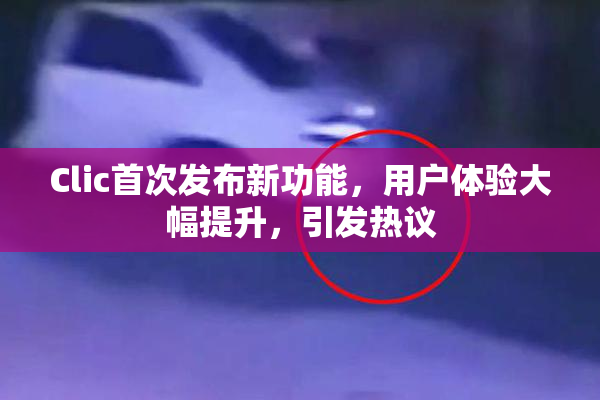Clic首次发布新功能，用户体验大幅提升，引发热议