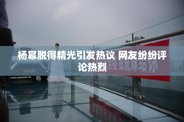杨幂脱得精光引发热议 网友纷纷评论热烈