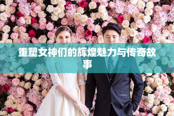 重塑女神们的辉煌魅力与传奇故事