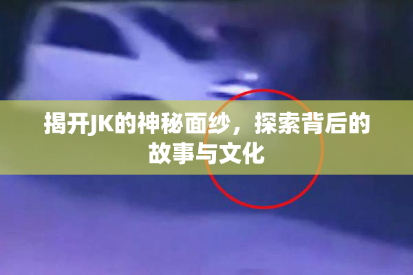 揭开JK的神秘面纱，探索背后的故事与文化
