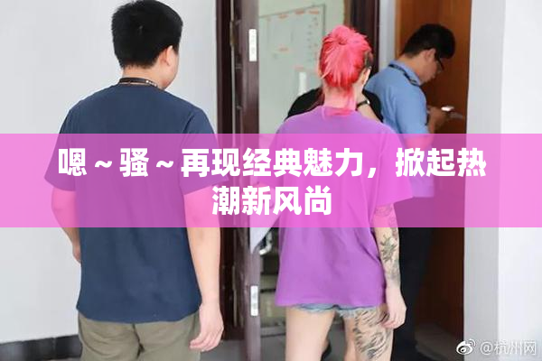 嗯～骚～再现经典魅力，掀起热潮新风尚