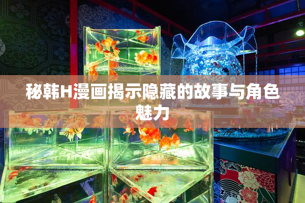 秘韩H漫画揭示隐藏的故事与角色魅力