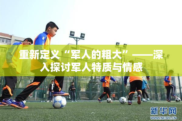 重新定义“军人的粗大”——深入探讨军人特质与情感