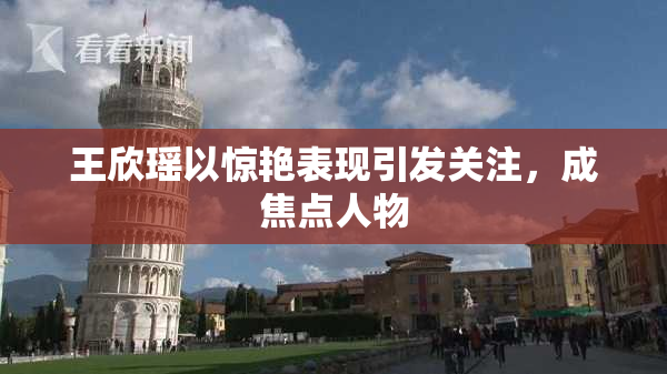 王欣瑶以惊艳表现引发关注，成焦点人物