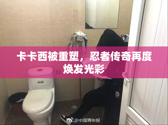 卡卡西被重塑，忍者传奇再度焕发光彩