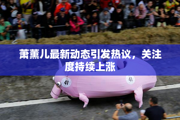 萧薰儿最新动态引发热议，关注度持续上涨
