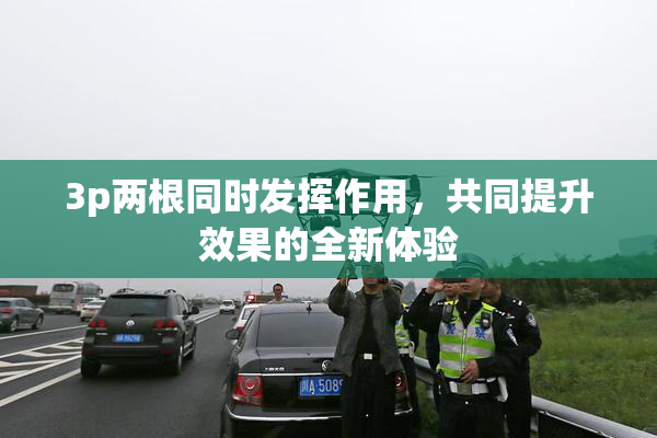 3p两根同时发挥作用，共同提升效果的全新体验