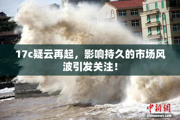 17c疑云再起，影响持久的市场风波引发关注！