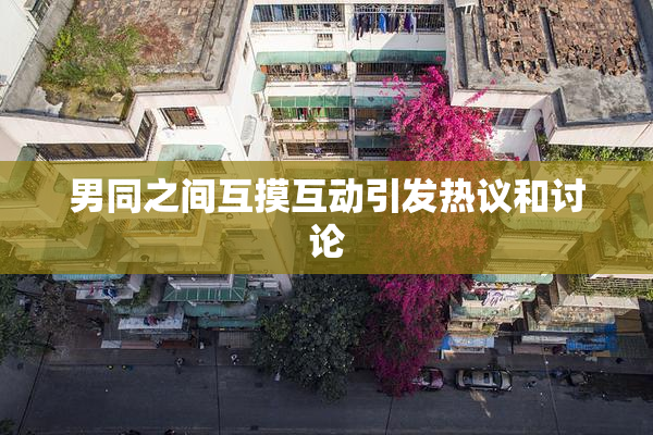 男同之间互摸互动引发热议和讨论