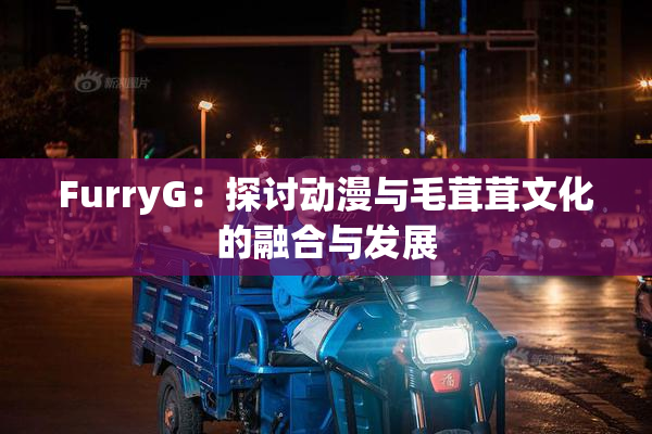 FurryG：探讨动漫与毛茸茸文化的融合与发展