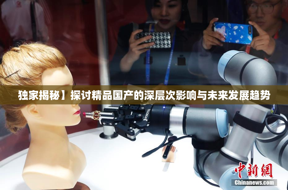 独家揭秘】探讨精品国产的深层次影响与未来发展趋势
