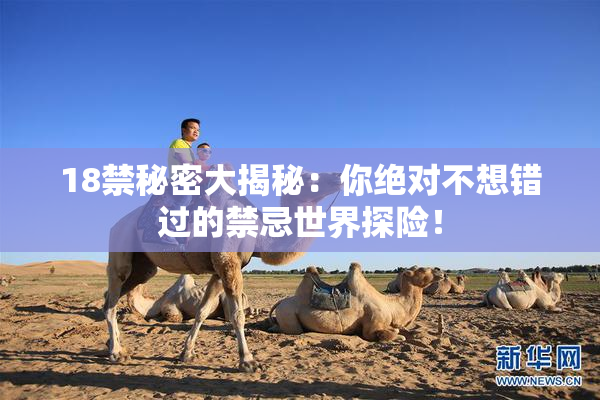 18禁秘密大揭秘：你绝对不想错过的禁忌世界探险！