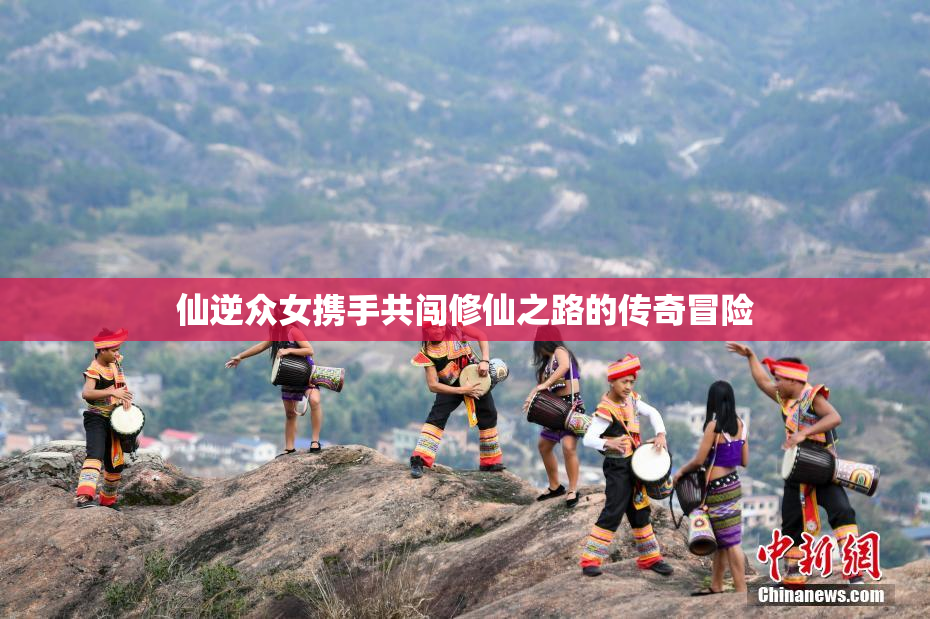 仙逆众女携手共闯修仙之路的传奇冒险
