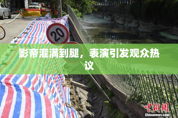 影帝灌满到腿，表演引发观众热议