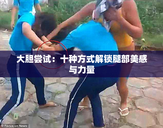 大胆尝试：十种方式解锁腿部美感与力量