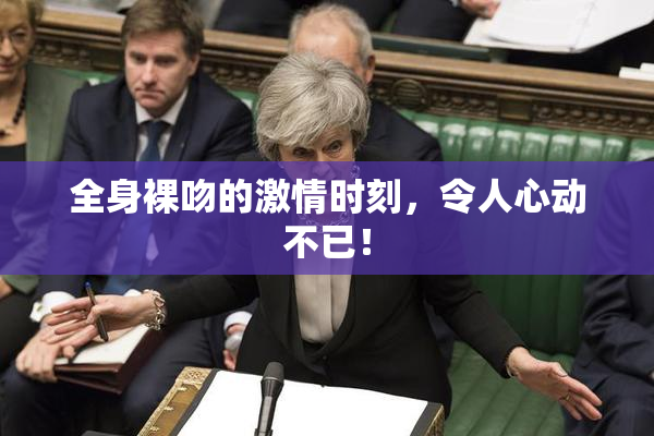 全身裸吻的激情时刻，令人心动不已！