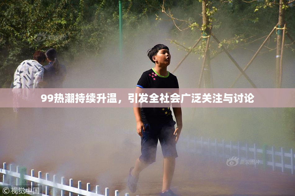 99热潮持续升温，引发全社会广泛关注与讨论