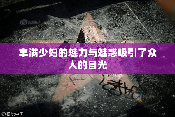 丰满少妇的魅力与魅惑吸引了众人的目光