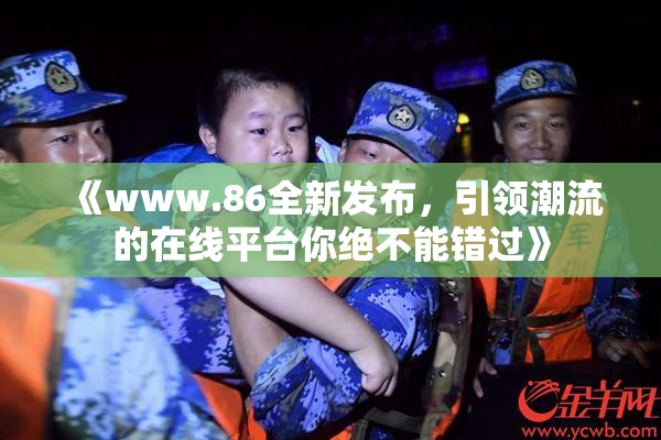 《www.86全新发布，引领潮流的在线平台你绝不能错过》