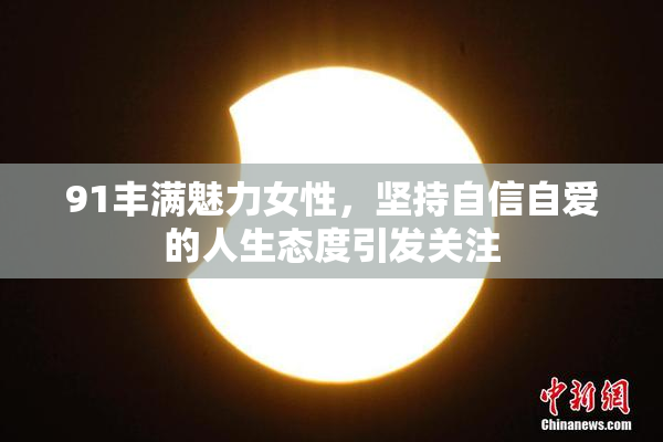 91丰满魅力女性，坚持自信自爱的人生态度引发关注