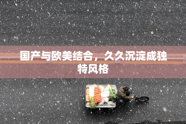 国产与欧美结合，久久沉淀成独特风格