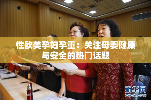 性欧美孕妇孕重：关注母婴健康与安全的热门话题