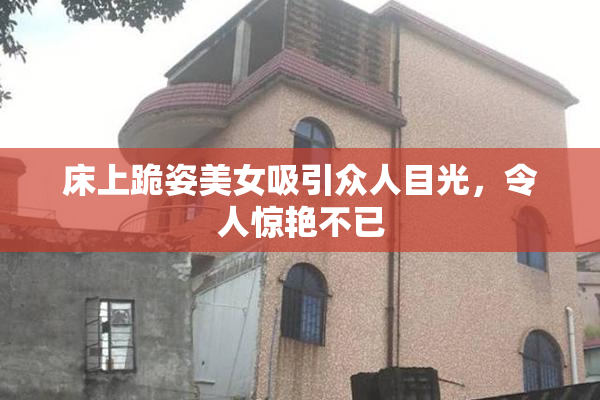 床上跪姿美女吸引众人目光，令人惊艳不已
