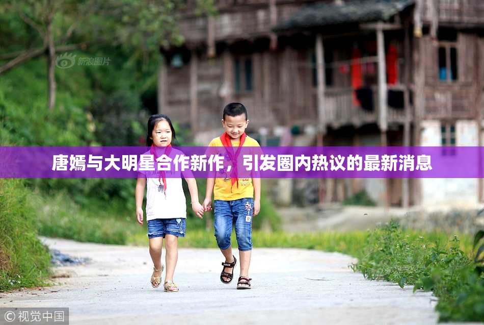 唐嫣与大明星合作新作，引发圈内热议的最新消息