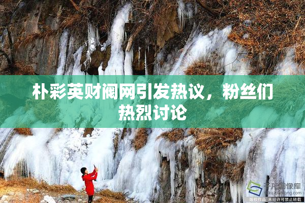 朴彩英财阀网引发热议，粉丝们热烈讨论