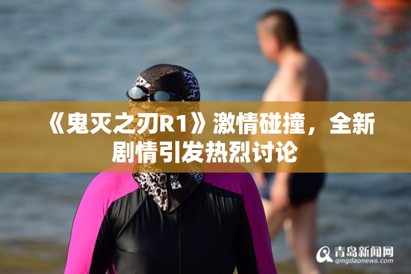 《鬼灭之刃R1》激情碰撞，全新剧情引发热烈讨论