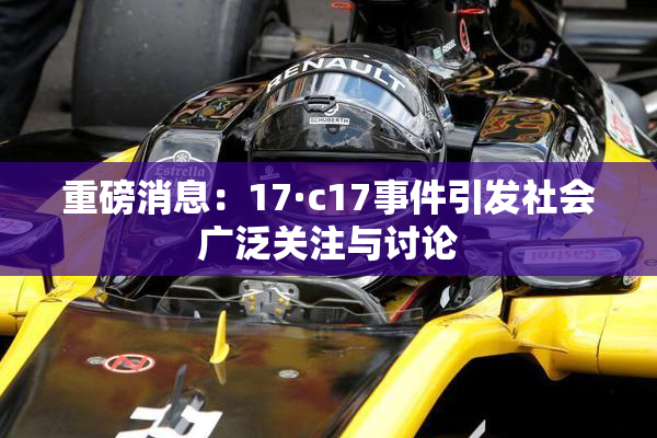 重磅消息：17·c17事件引发社会广泛关注与讨论