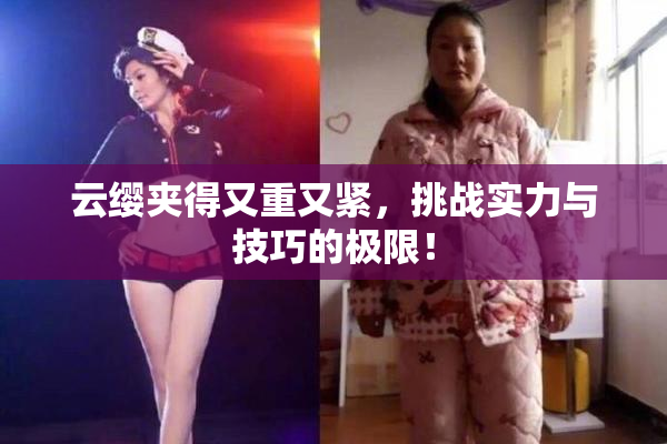 云缨夹得又重又紧，挑战实力与技巧的极限！