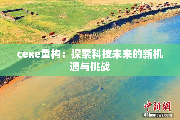ceке重构：探索科技未来的新机遇与挑战