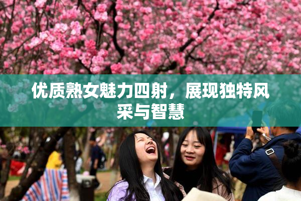 优质熟女魅力四射，展现独特风采与智慧