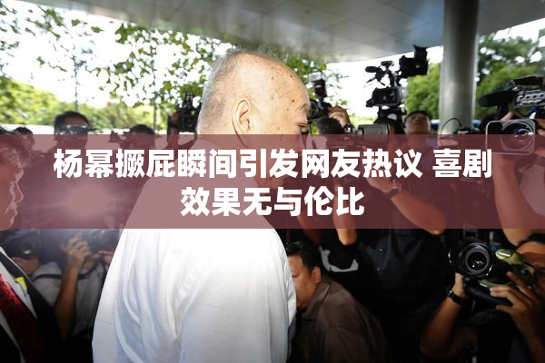 杨幂撅屁瞬间引发网友热议 喜剧效果无与伦比
