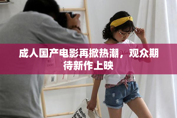 成人国产电影再掀热潮，观众期待新作上映