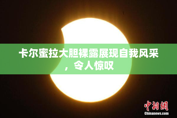 卡尔蜜拉大胆裸露展现自我风采，令人惊叹
