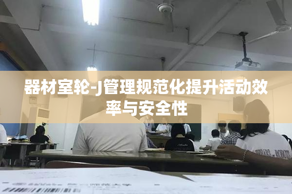 器材室轮-J管理规范化提升活动效率与安全性