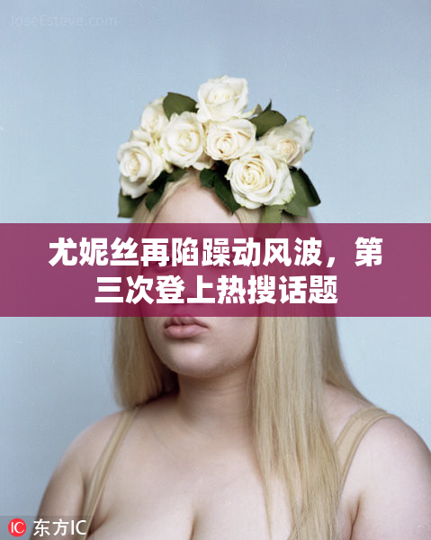 尤妮丝再陷躁动风波，第三次登上热搜话题