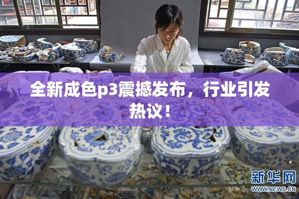 全新成色p3震撼发布，行业引发热议！