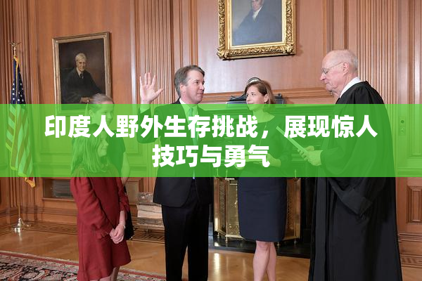 印度人野外生存挑战，展现惊人技巧与勇气