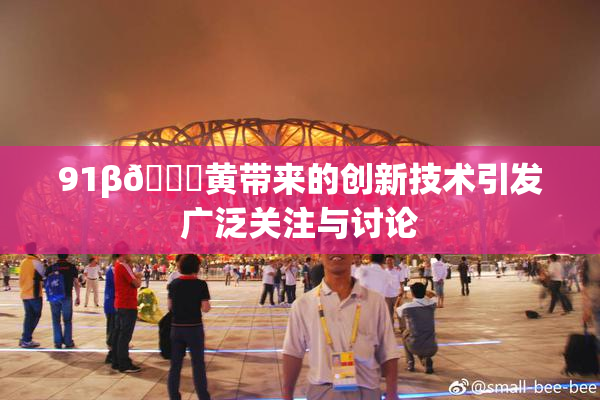 91β🔞黄带来的创新技术引发广泛关注与讨论
