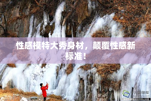 性感模特大秀身材，颠覆性感新标准！
