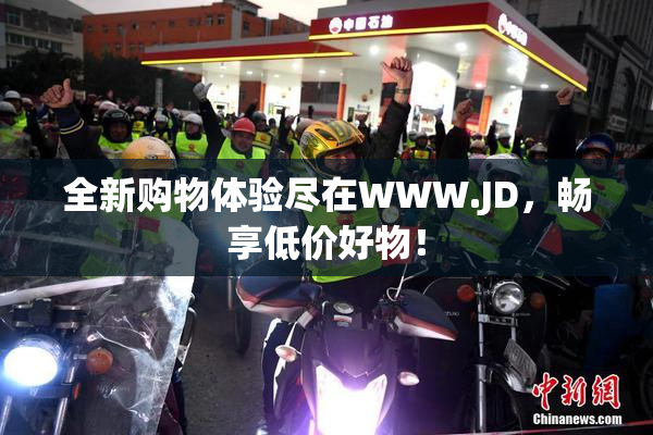 全新购物体验尽在WWW.JD，畅享低价好物！