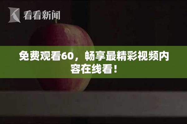免费观看60，畅享最精彩视频内容在线看！